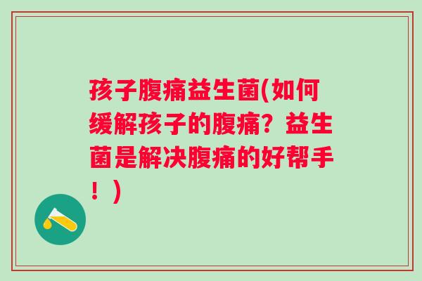孩子腹痛益生菌(如何缓解孩子的腹痛？益生菌是解决腹痛的好帮手！)