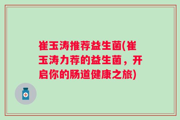 崔玉涛推荐益生菌(崔玉涛力荐的益生菌，开启你的肠道健康之旅)