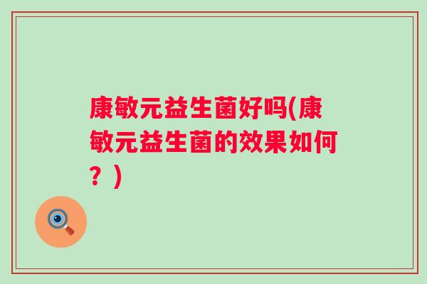 康敏元益生菌好吗(康敏元益生菌的效果如何？)