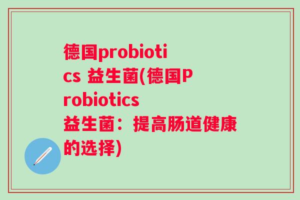 德国probiotics 益生菌(德国Probiotics 益生菌：提高肠道健康的选择)