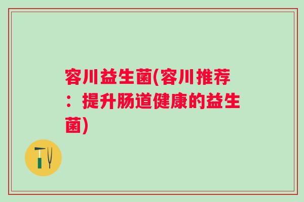 容川益生菌(容川推荐:提升肠道健康的益生菌) 容川益生菌(容川推荐:提升肠道健康的益生菌)