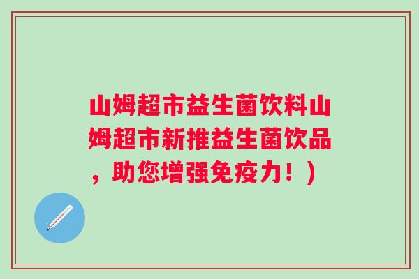 山姆超市益生菌饮料山姆超市新推益生菌饮品,助您增强力!) 山姆超市益生菌饮料山姆超市新推益生菌饮品,助您增强力!)
