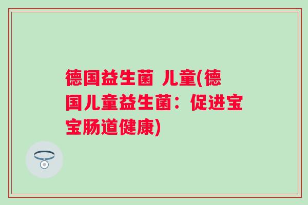 德国益生菌 儿童(德国儿童益生菌:促进宝宝肠道健康) 德国益生菌 儿童(德国儿童益生菌:促进宝宝肠道健康)