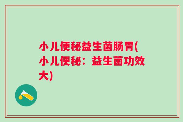 小儿益生菌肠胃(小儿:益生菌功效大) 小儿益生菌肠胃(小儿:益生菌功效大)
