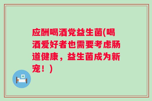 应酬喝酒党益生菌(喝酒爱好者也需要考虑肠道健康，益生菌成为新宠！)