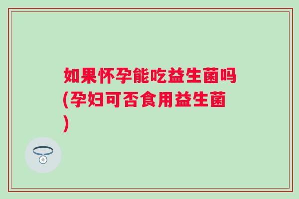 如果怀孕能吃益生菌吗(孕妇可否食用益生菌)