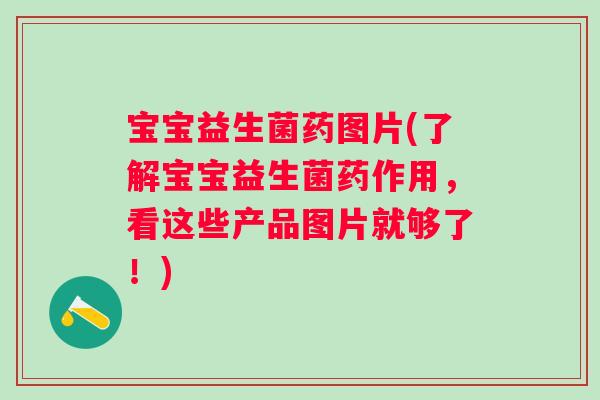 宝宝益生菌药图片(了解宝宝益生菌药作用，看这些产品图片就够了！)