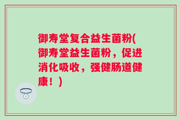 御寿堂复合益生菌粉(御寿堂益生菌粉，促进消化吸收，强健肠道健康！)