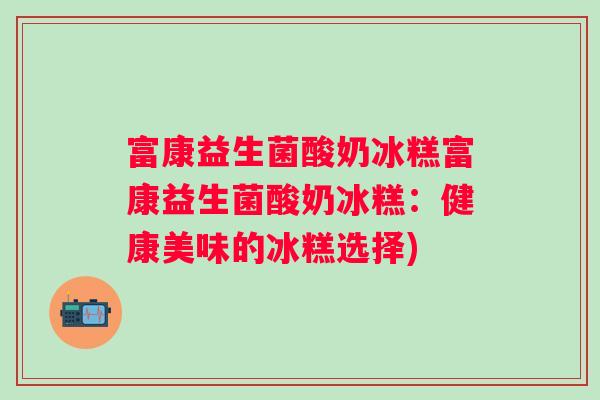 富康益生菌酸奶冰糕富康益生菌酸奶冰糕：健康美味的冰糕选择)