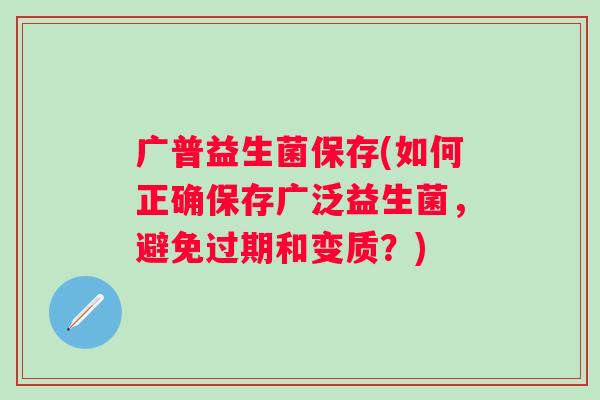 广普益生菌保存(如何正确保存广泛益生菌,避免过期和变质?) 广普益生菌保存(如何正确保存广泛益生菌,避免过期和变质?)