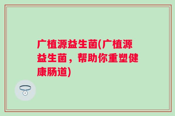 广植源益生菌(广植源益生菌,帮助你重塑健康肠道) 广植源益生菌(广植源益生菌,帮助你重塑健康肠道)