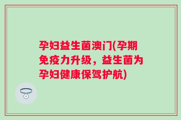 孕妇益生菌澳门(孕期力升级,益生菌为孕妇健康保驾护航) 孕妇益生菌澳门(孕期力升级,益生菌为孕妇健康保驾护航)