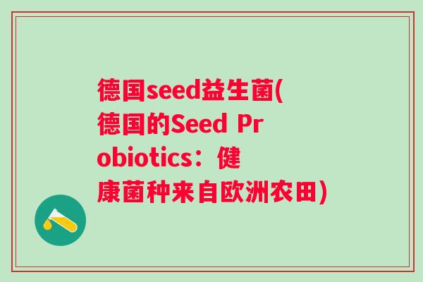 德国seed益生菌(德国的Seed Probiotics:健康菌种来自欧洲农田) 德国seed益生菌(德国的Seed Probiotics:健康菌种来自欧洲农田)