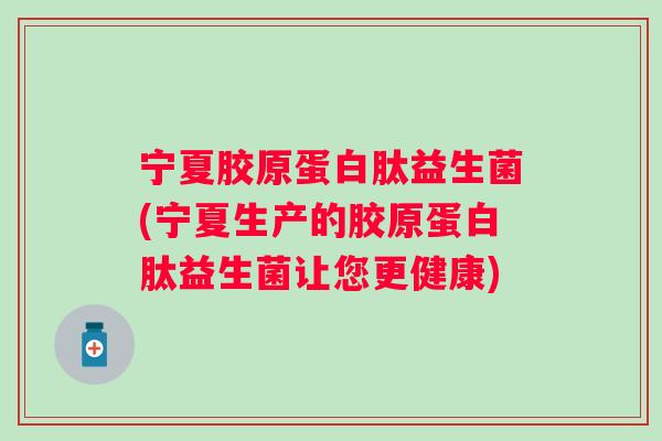 宁夏胶原蛋白肽益生菌(宁夏生产的胶原蛋白肽益生菌让您更健康) 宁夏胶原蛋白肽益生菌(宁夏生产的胶原蛋白肽益生菌让您更健康)