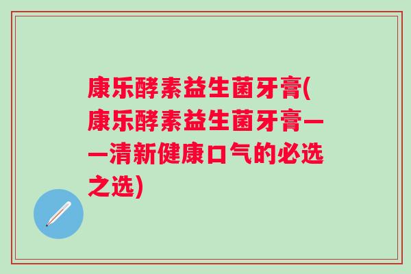 康乐酵素益生菌牙膏(康乐酵素益生菌牙膏——清新健康口气的必选之选)