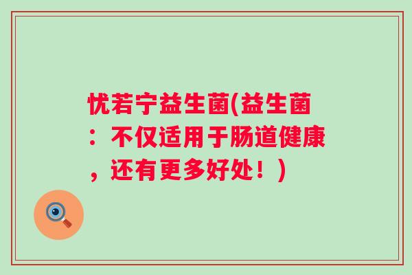 忧若宁益生菌(益生菌:不仅适用于肠道健康,还有更多好处!) 忧若宁益生菌(益生菌:不仅适用于肠道健康,还有更多好处!)