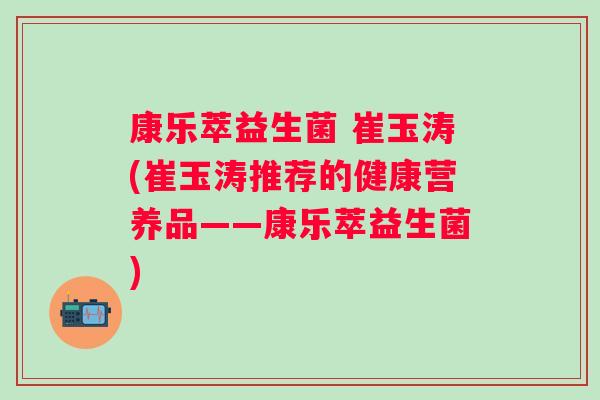 康乐萃益生菌 崔玉涛(崔玉涛推荐的健康营养品——康乐萃益生菌) 康乐萃益生菌 崔玉涛(崔玉涛推荐的健康营养品——康乐萃益生菌)