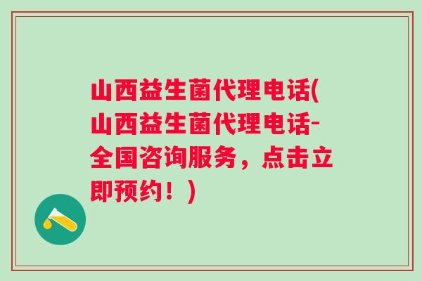 山西益生菌代理电话(山西益生菌代理电话-全国咨询服务,点击立即预约!) 山西益生菌代理电话(山西益生菌代理电话-全国咨询服务,点击立即预约!)