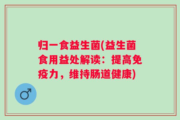 归一食益生菌(益生菌食用益处解读:提高力,维持肠道健康) 归一食益生菌(益生菌食用益处解读:提高力,维持肠道健康)