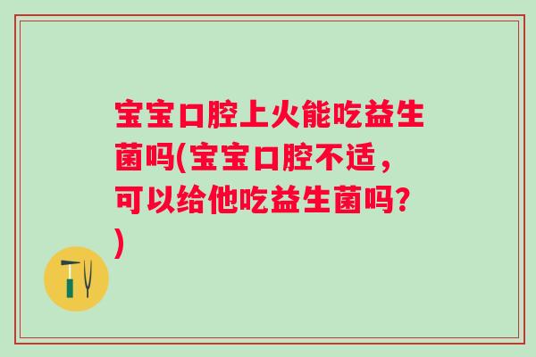 宝宝口腔上火能吃益生菌吗(宝宝口腔不适,可以给他吃益生菌吗?) 宝宝口腔上火能吃益生菌吗(宝宝口腔不适,可以给他吃益生菌吗?)