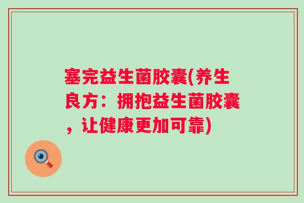 塞完益生菌胶囊(养生良方:拥抱益生菌胶囊,让健康更加可靠) 塞完益生菌胶囊(养生良方:拥抱益生菌胶囊,让健康更加可靠)