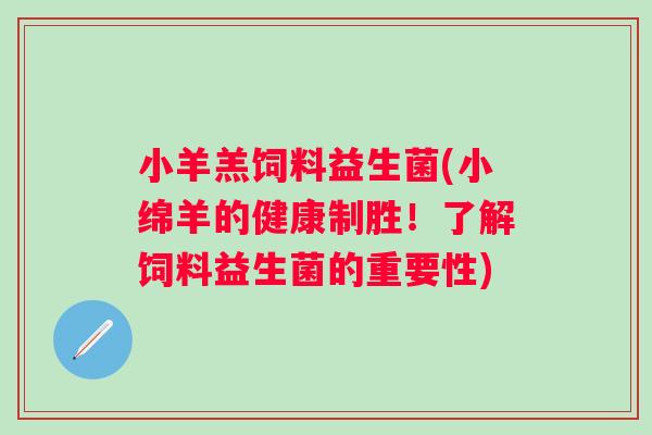 小羊羔饲料益生菌(小绵羊的健康制胜!了解饲料益生菌的重要性) 小羊羔饲料益生菌(小绵羊的健康制胜!了解饲料益生菌的重要性)