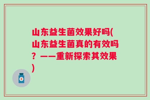 山东益生菌效果好吗(山东益生菌真的有效吗?——重新探索其效果) 山东益生菌效果好吗(山东益生菌真的有效吗?——重新探索其效果)