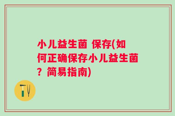 小儿益生菌 保存(如何正确保存小儿益生菌?简易指南) 小儿益生菌 保存(如何正确保存小儿益生菌?简易指南)