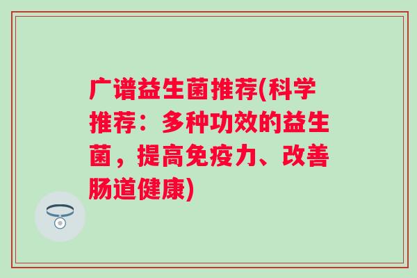 广谱益生菌推荐(科学推荐:多种功效的益生菌,提高力、改善肠道健康) 广谱益生菌推荐(科学推荐:多种功效的益生菌,提高力、改善肠道健康)