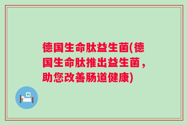 德国生命肽益生菌(德国生命肽推出益生菌，助您改善肠道健康)