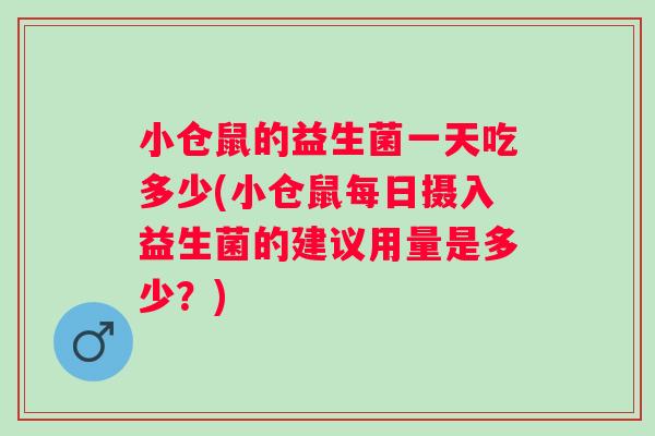小仓鼠的益生菌一天吃多少(小仓鼠每日摄入益生菌的建议用量是多少?) 小仓鼠的益生菌一天吃多少(小仓鼠每日摄入益生菌的建议用量是多少?)