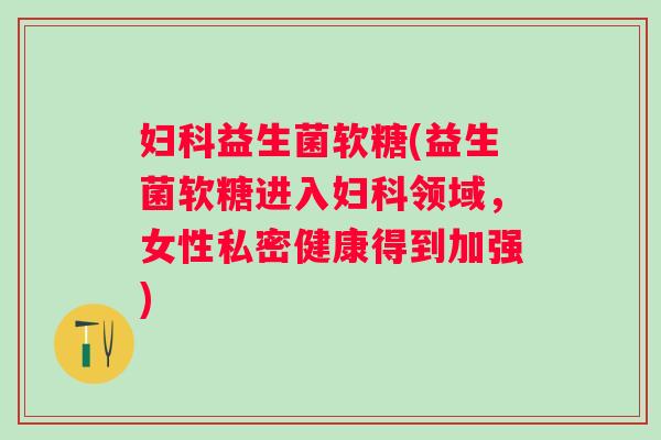 益生菌软糖(益生菌软糖进入领域,女性私密健康得到加强) 益生菌软糖(益生菌软糖进入领域,女性私密健康得到加强)