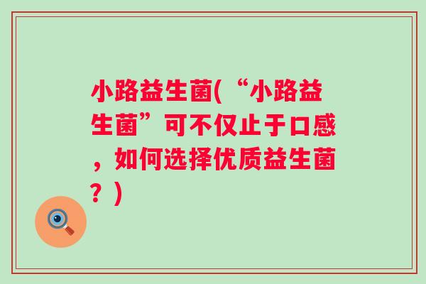 小路益生菌(“小路益生菌”可不仅止于口感，如何选择优质益生菌？)