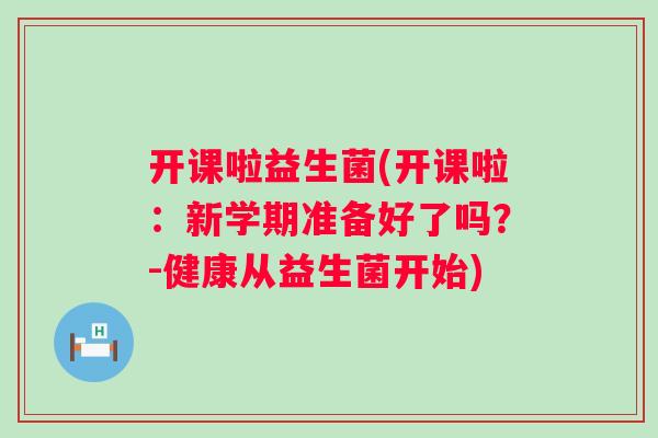 开课啦益生菌(开课啦:新学期准备好了吗?-健康从益生菌开始) 开课啦益生菌(开课啦:新学期准备好了吗?-健康从益生菌开始)