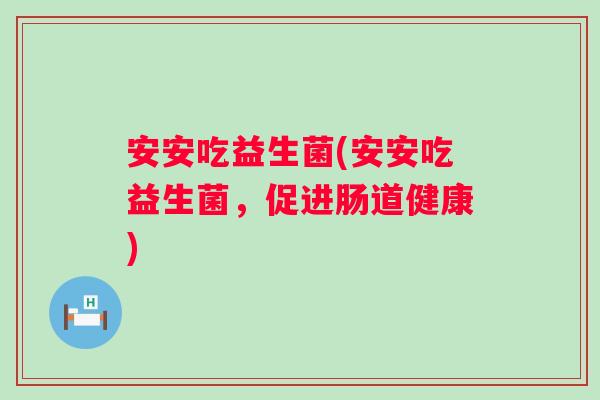 安安吃益生菌(安安吃益生菌,促进肠道健康) 安安吃益生菌(安安吃益生菌,促进肠道健康)