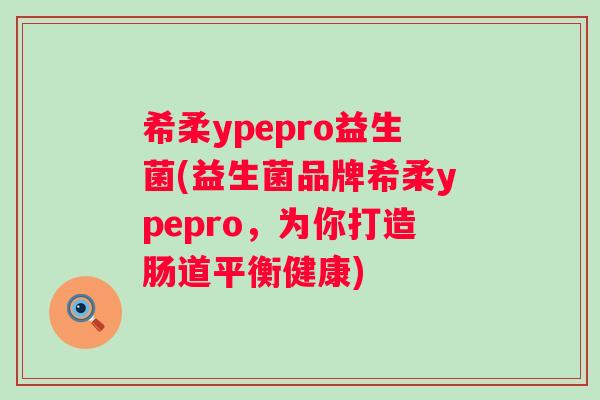 希柔ypepro益生菌(益生菌品牌希柔ypepro,为你打造肠道平衡健康) 希柔ypepro益生菌(益生菌品牌希柔ypepro,为你打造肠道平衡健康)