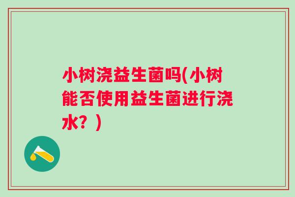 小树浇益生菌吗(小树能否使用益生菌进行浇水?) 小树浇益生菌吗(小树能否使用益生菌进行浇水?)
