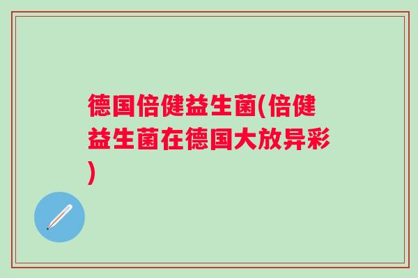 德国倍健益生菌(倍健益生菌在德国大放异彩) 德国倍健益生菌(倍健益生菌在德国大放异彩)