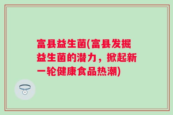 富县益生菌(富县发掘益生菌的潜力,掀起新一轮健康食品热潮) 富县益生菌(富县发掘益生菌的潜力,掀起新一轮健康食品热潮)