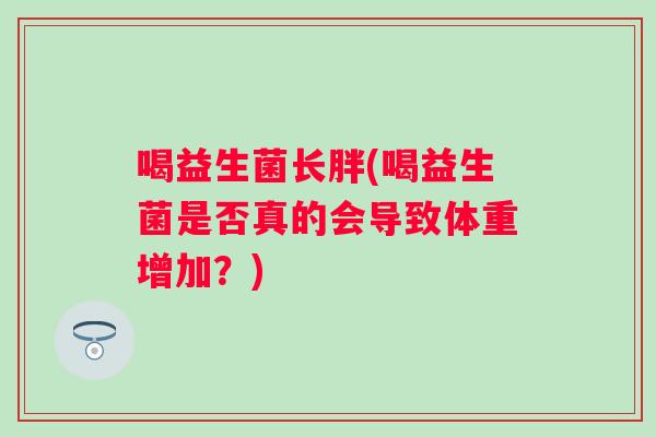 喝益生菌长胖(喝益生菌是否真的会导致体重增加?) 喝益生菌长胖(喝益生菌是否真的会导致体重增加?)