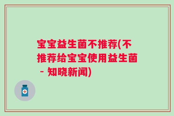 宝宝益生菌不推荐(不推荐给宝宝使用益生菌 - 知晓新闻) 宝宝益生菌不推荐(不推荐给宝宝使用益生菌 - 知晓新闻)