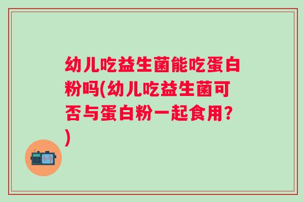 幼儿吃益生菌能吃蛋白粉吗(幼儿吃益生菌可否与蛋白粉一起食用?) 幼儿吃益生菌能吃蛋白粉吗(幼儿吃益生菌可否与蛋白粉一起食用?)