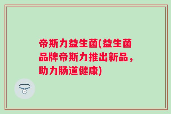 帝斯力益生菌(益生菌品牌帝斯力推出新品,助力肠道健康) 帝斯力益生菌(益生菌品牌帝斯力推出新品,助力肠道健康)