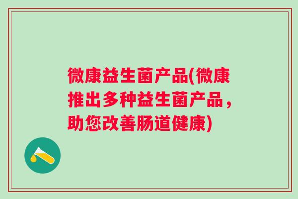 微康益生菌产品(微康推出多种益生菌产品,助您改善肠道健康) 微康益生菌产品(微康推出多种益生菌产品,助您改善肠道健康)