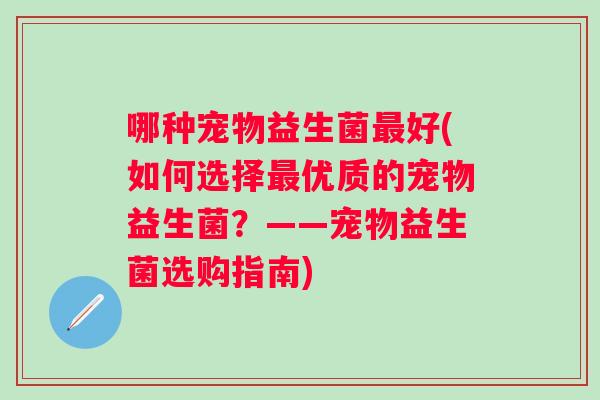 哪种宠物益生菌好(如何选择优质的宠物益生菌？——宠物益生菌选购指南)
