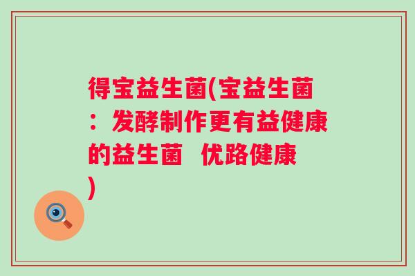 得宝益生菌(宝益生菌:发酵制作更有益健康的益生菌 优路健康) 得宝益生菌(宝益生菌:发酵制作更有益健康的益生菌 优路健康)