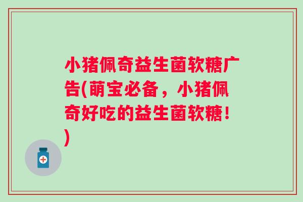 小猪佩奇益生菌软糖广告(萌宝必备，小猪佩奇好吃的益生菌软糖！)