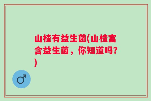 山楂有益生菌(山楂富含益生菌，你知道吗？)