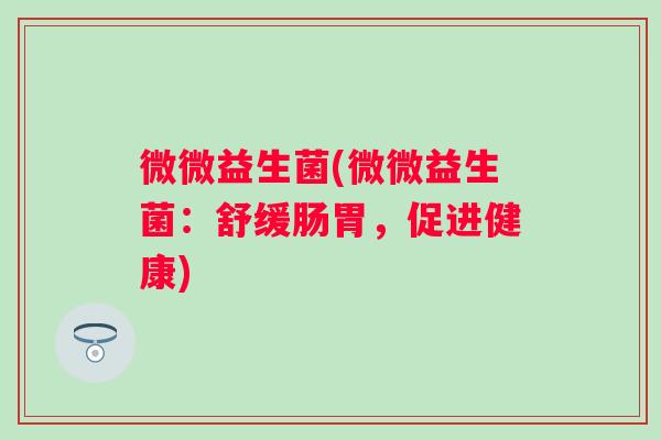 微微益生菌(微微益生菌:舒缓肠胃,促进健康) 微微益生菌(微微益生菌:舒缓肠胃,促进健康)