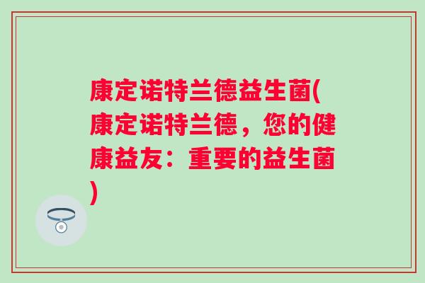 康定诺特兰德益生菌(康定诺特兰德,您的健康益友:重要的益生菌) 康定诺特兰德益生菌(康定诺特兰德,您的健康益友:重要的益生菌)
